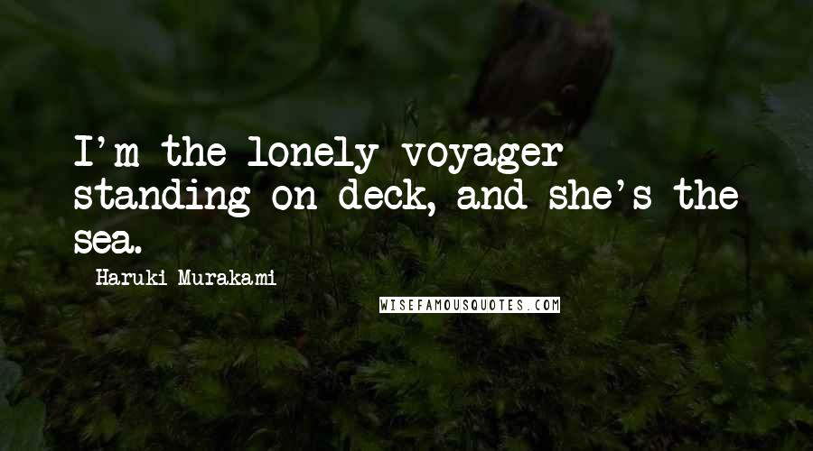 Haruki Murakami Quotes: I'm the lonely voyager standing on deck, and she's the sea.