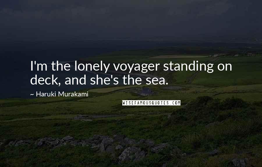 Haruki Murakami Quotes: I'm the lonely voyager standing on deck, and she's the sea.