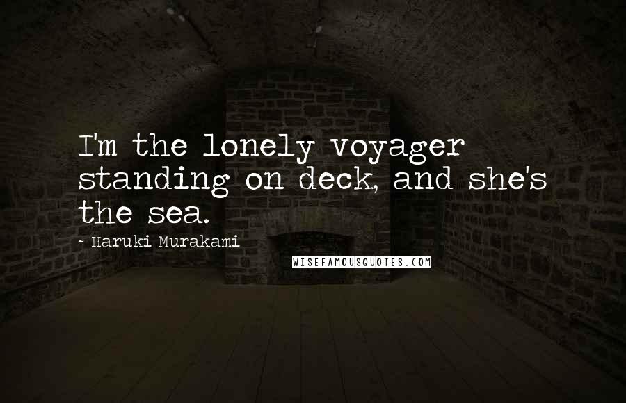 Haruki Murakami Quotes: I'm the lonely voyager standing on deck, and she's the sea.