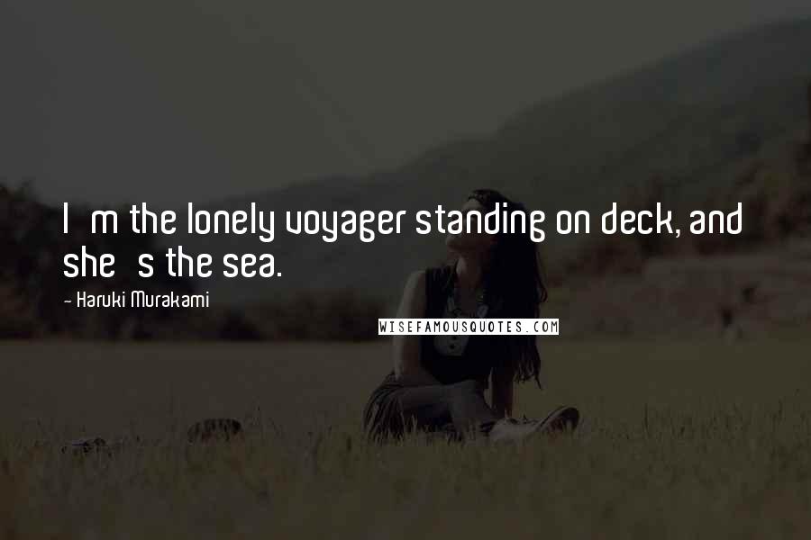 Haruki Murakami Quotes: I'm the lonely voyager standing on deck, and she's the sea.