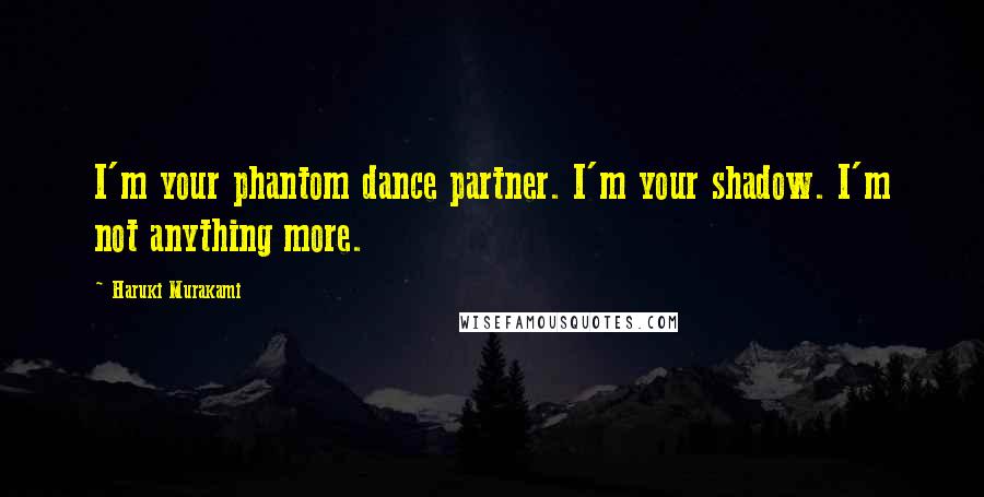 Haruki Murakami Quotes: I'm your phantom dance partner. I'm your shadow. I'm not anything more.