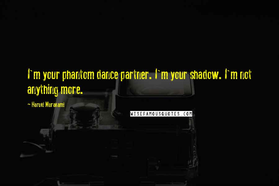 Haruki Murakami Quotes: I'm your phantom dance partner. I'm your shadow. I'm not anything more.