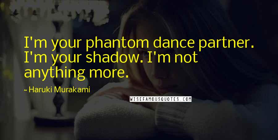 Haruki Murakami Quotes: I'm your phantom dance partner. I'm your shadow. I'm not anything more.