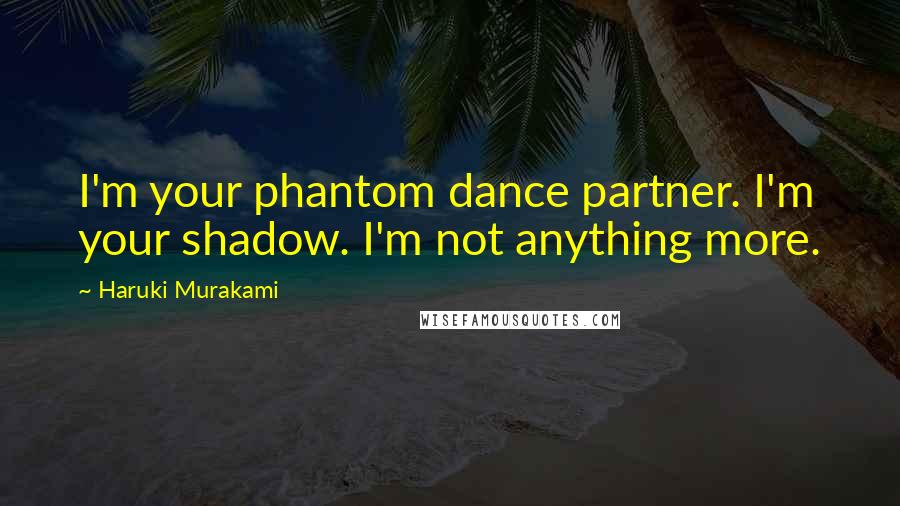 Haruki Murakami Quotes: I'm your phantom dance partner. I'm your shadow. I'm not anything more.