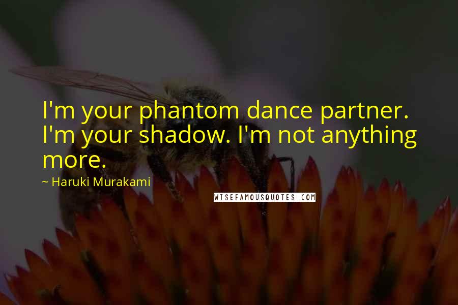 Haruki Murakami Quotes: I'm your phantom dance partner. I'm your shadow. I'm not anything more.