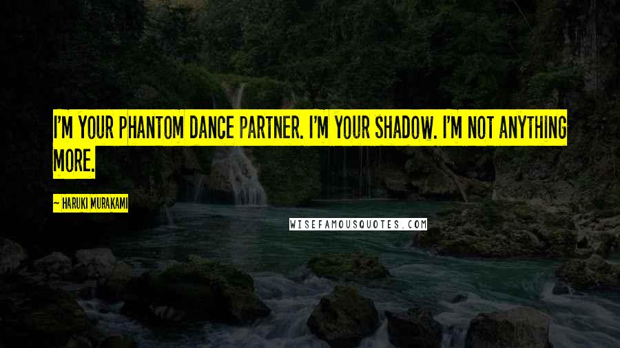 Haruki Murakami Quotes: I'm your phantom dance partner. I'm your shadow. I'm not anything more.