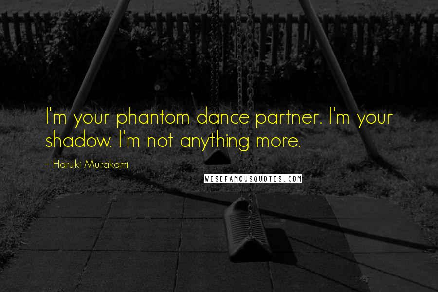 Haruki Murakami Quotes: I'm your phantom dance partner. I'm your shadow. I'm not anything more.