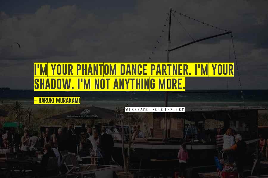 Haruki Murakami Quotes: I'm your phantom dance partner. I'm your shadow. I'm not anything more.
