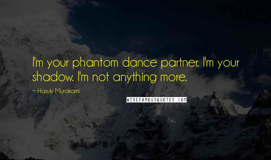 Haruki Murakami Quotes: I'm your phantom dance partner. I'm your shadow. I'm not anything more.