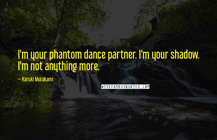 Haruki Murakami Quotes: I'm your phantom dance partner. I'm your shadow. I'm not anything more.