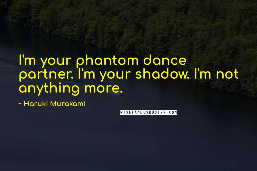 Haruki Murakami Quotes: I'm your phantom dance partner. I'm your shadow. I'm not anything more.