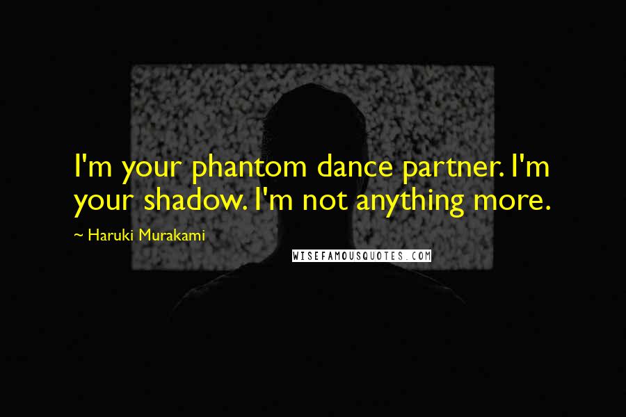 Haruki Murakami Quotes: I'm your phantom dance partner. I'm your shadow. I'm not anything more.