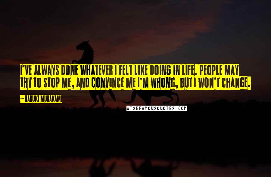 Haruki Murakami Quotes: I've always done whatever I felt like doing in life. People may try to stop me, and convince me I'm wrong, but I won't change.