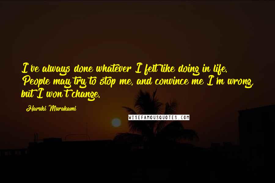 Haruki Murakami Quotes: I've always done whatever I felt like doing in life. People may try to stop me, and convince me I'm wrong, but I won't change.