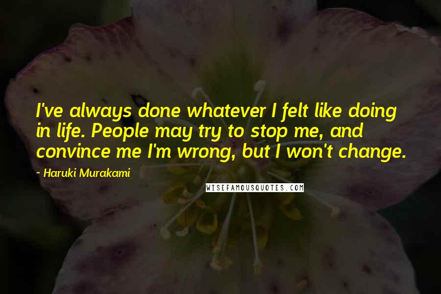 Haruki Murakami Quotes: I've always done whatever I felt like doing in life. People may try to stop me, and convince me I'm wrong, but I won't change.