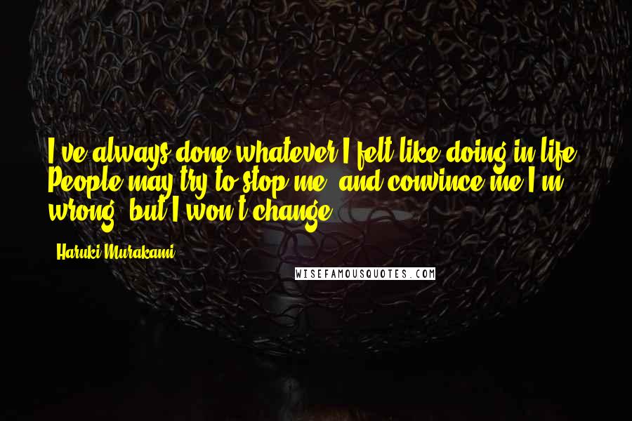 Haruki Murakami Quotes: I've always done whatever I felt like doing in life. People may try to stop me, and convince me I'm wrong, but I won't change.