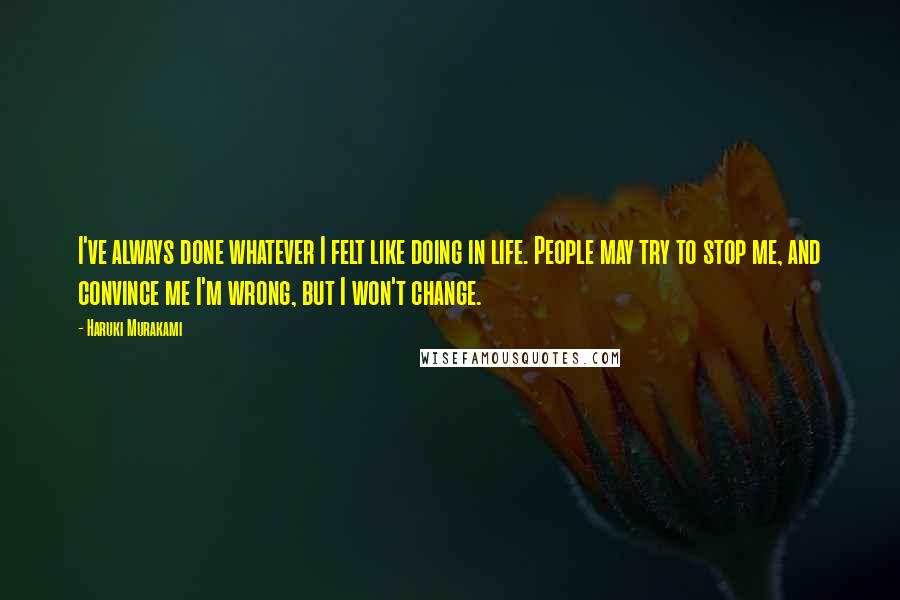 Haruki Murakami Quotes: I've always done whatever I felt like doing in life. People may try to stop me, and convince me I'm wrong, but I won't change.