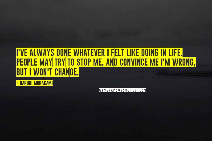 Haruki Murakami Quotes: I've always done whatever I felt like doing in life. People may try to stop me, and convince me I'm wrong, but I won't change.