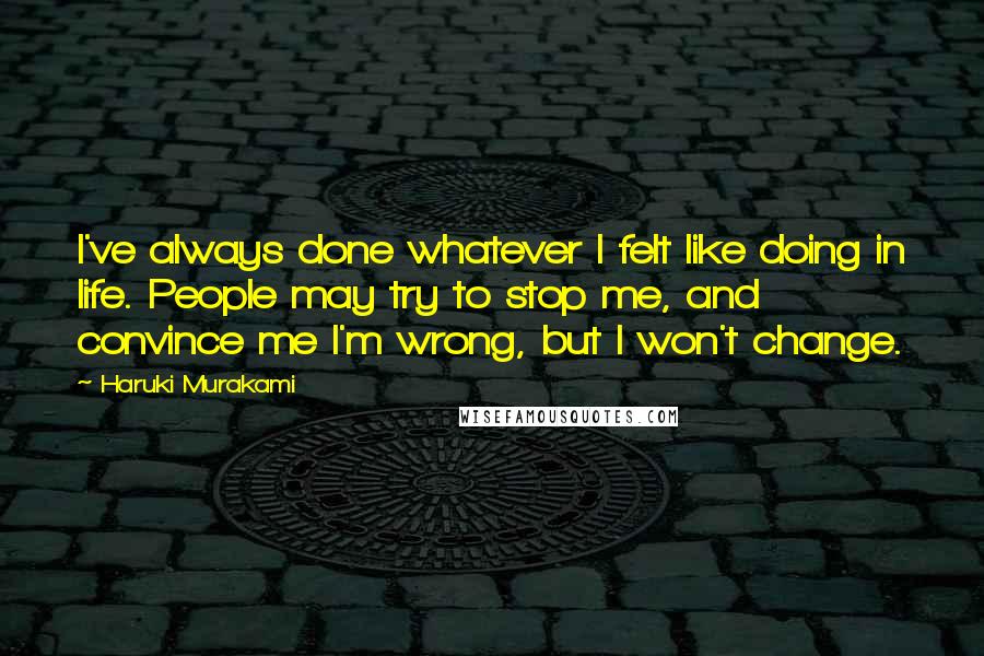 Haruki Murakami Quotes: I've always done whatever I felt like doing in life. People may try to stop me, and convince me I'm wrong, but I won't change.