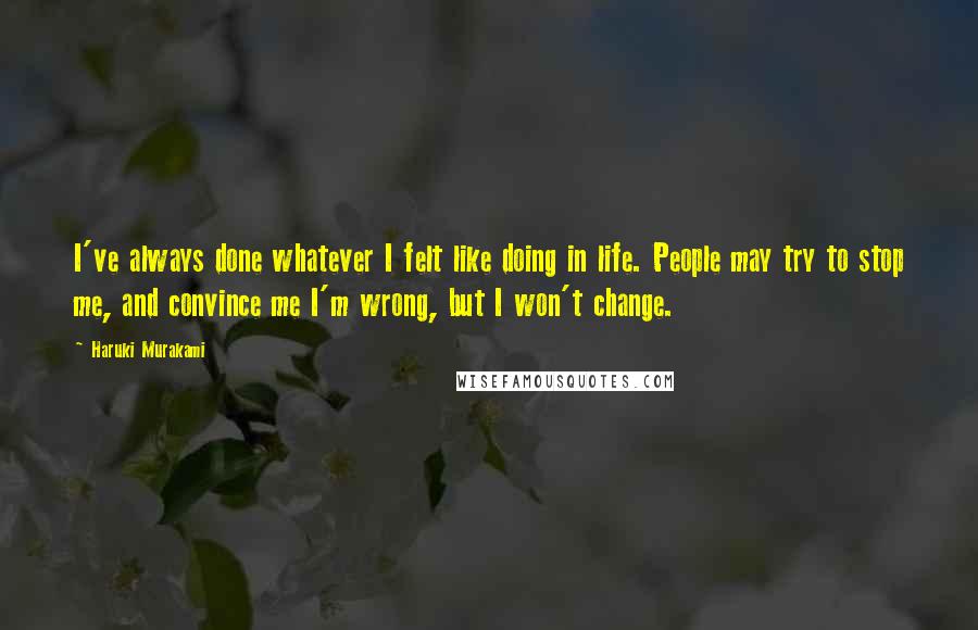 Haruki Murakami Quotes: I've always done whatever I felt like doing in life. People may try to stop me, and convince me I'm wrong, but I won't change.