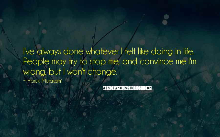 Haruki Murakami Quotes: I've always done whatever I felt like doing in life. People may try to stop me, and convince me I'm wrong, but I won't change.