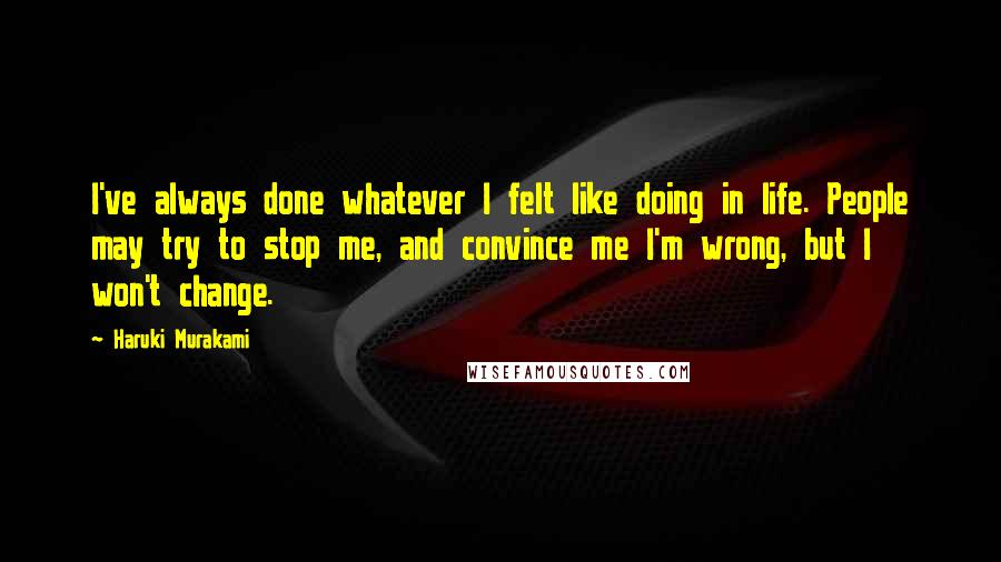 Haruki Murakami Quotes: I've always done whatever I felt like doing in life. People may try to stop me, and convince me I'm wrong, but I won't change.