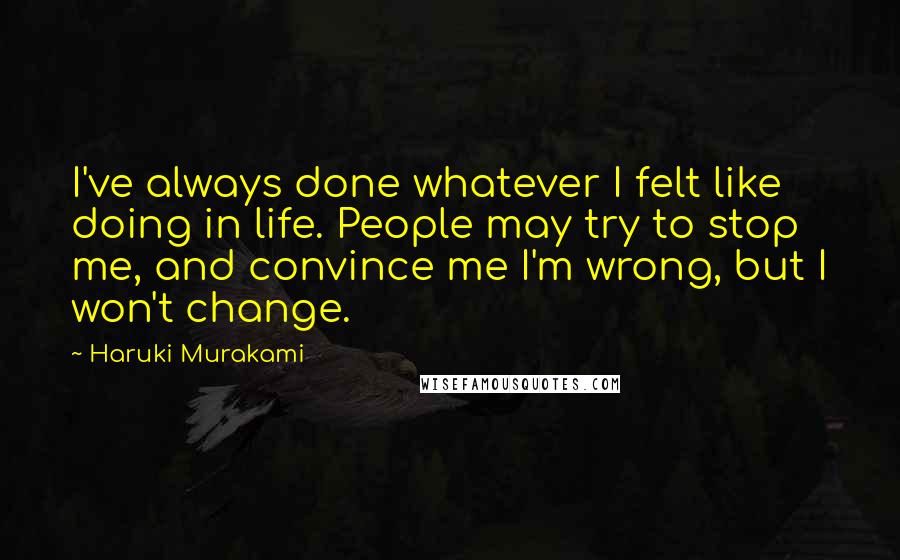 Haruki Murakami Quotes: I've always done whatever I felt like doing in life. People may try to stop me, and convince me I'm wrong, but I won't change.