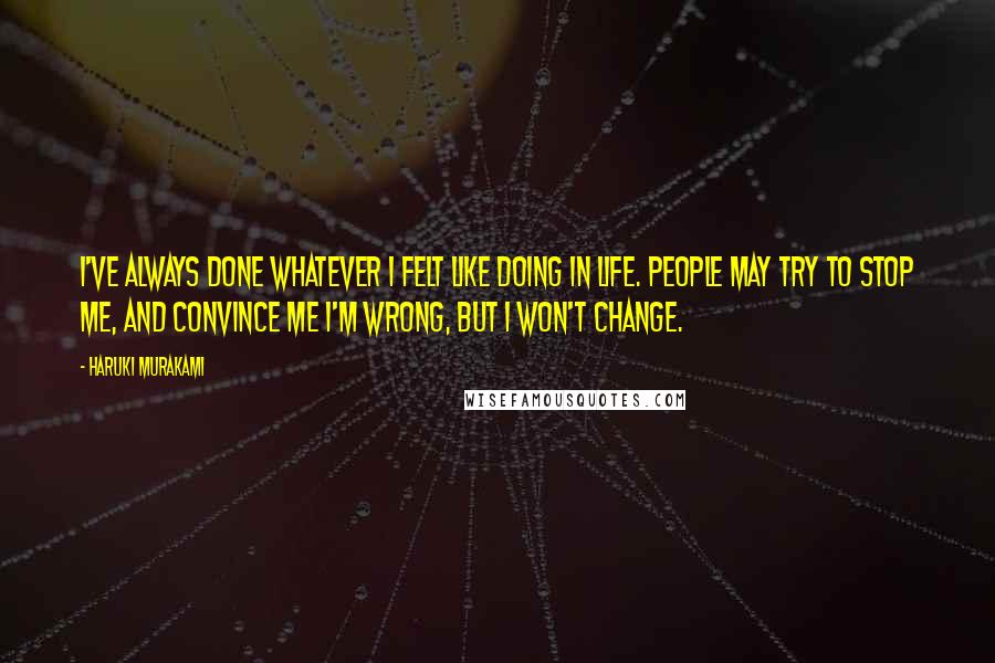 Haruki Murakami Quotes: I've always done whatever I felt like doing in life. People may try to stop me, and convince me I'm wrong, but I won't change.