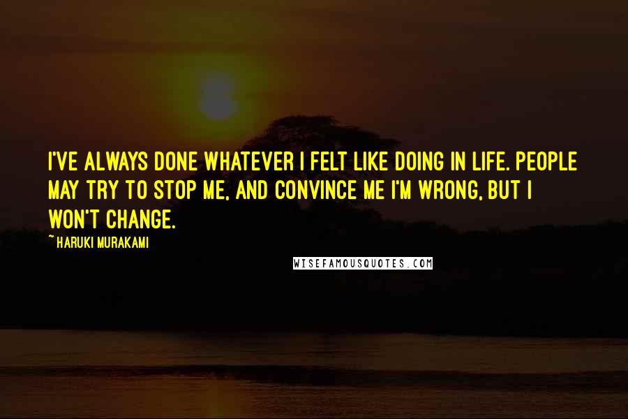 Haruki Murakami Quotes: I've always done whatever I felt like doing in life. People may try to stop me, and convince me I'm wrong, but I won't change.