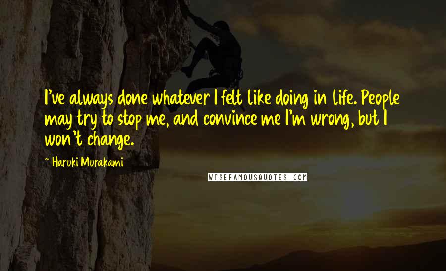 Haruki Murakami Quotes: I've always done whatever I felt like doing in life. People may try to stop me, and convince me I'm wrong, but I won't change.