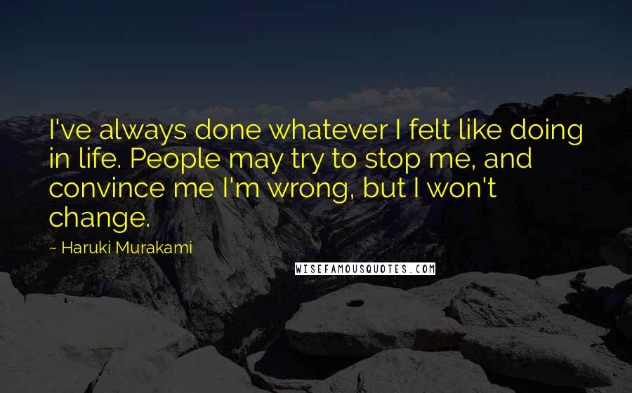 Haruki Murakami Quotes: I've always done whatever I felt like doing in life. People may try to stop me, and convince me I'm wrong, but I won't change.