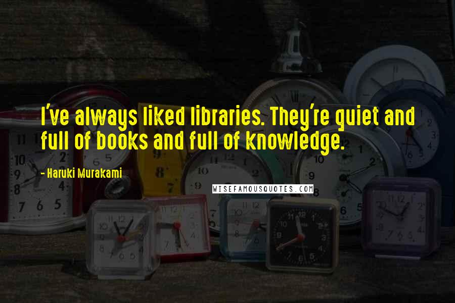 Haruki Murakami Quotes: I've always liked libraries. They're quiet and full of books and full of knowledge.