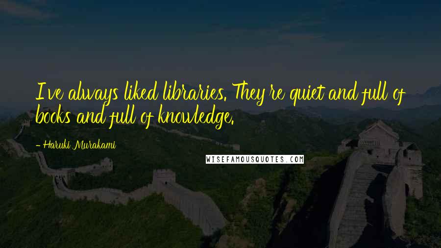 Haruki Murakami Quotes: I've always liked libraries. They're quiet and full of books and full of knowledge.