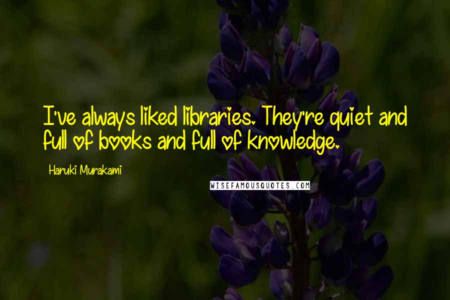 Haruki Murakami Quotes: I've always liked libraries. They're quiet and full of books and full of knowledge.