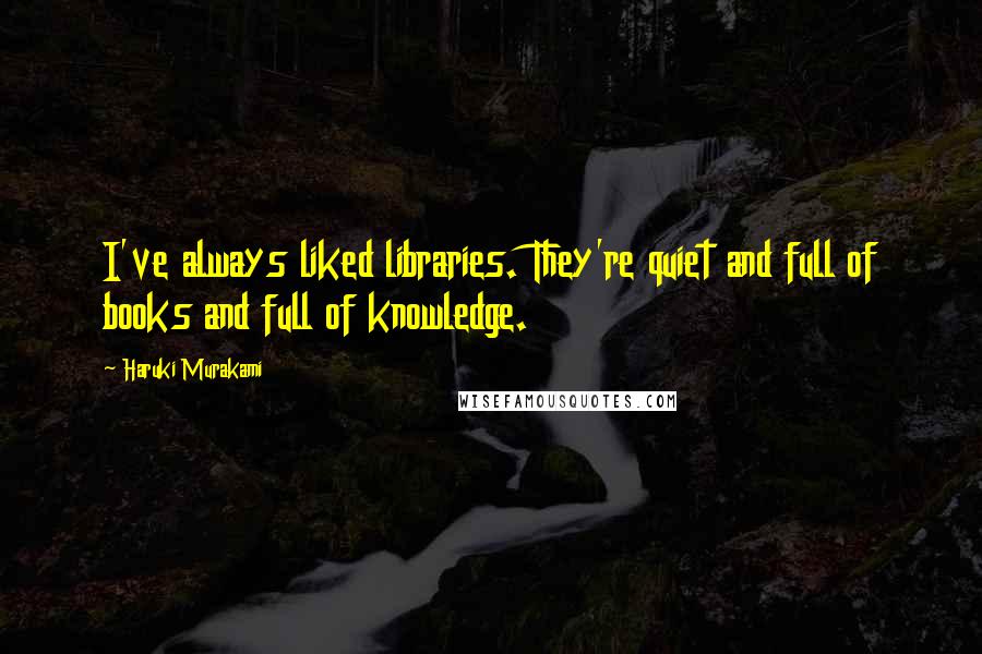 Haruki Murakami Quotes: I've always liked libraries. They're quiet and full of books and full of knowledge.