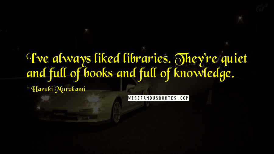 Haruki Murakami Quotes: I've always liked libraries. They're quiet and full of books and full of knowledge.