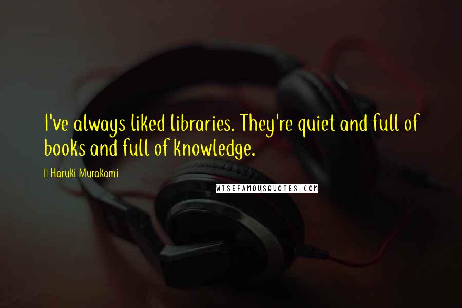 Haruki Murakami Quotes: I've always liked libraries. They're quiet and full of books and full of knowledge.
