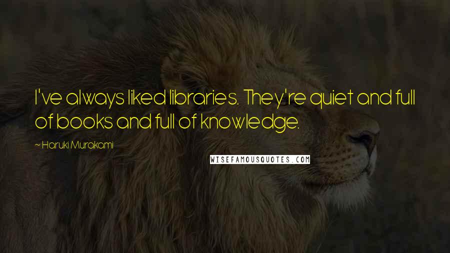 Haruki Murakami Quotes: I've always liked libraries. They're quiet and full of books and full of knowledge.
