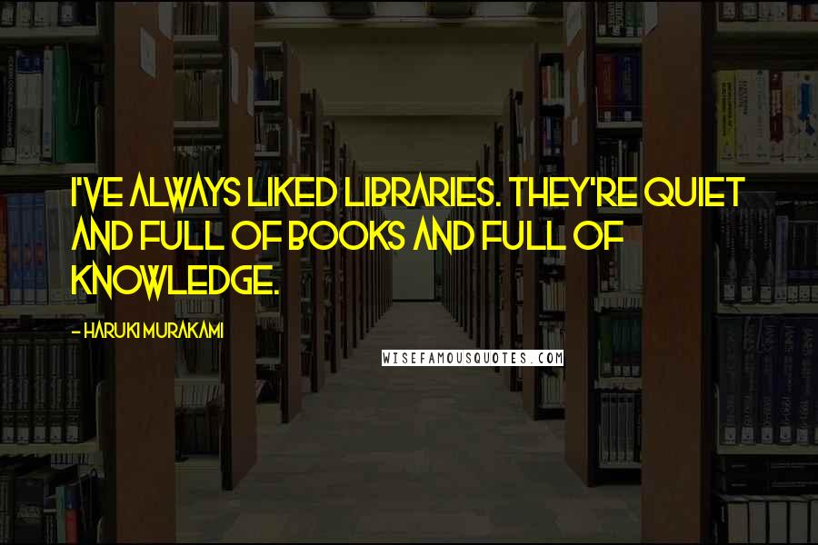 Haruki Murakami Quotes: I've always liked libraries. They're quiet and full of books and full of knowledge.