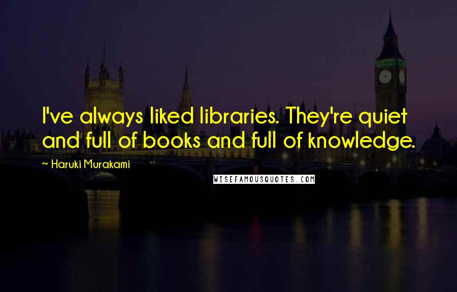 Haruki Murakami Quotes: I've always liked libraries. They're quiet and full of books and full of knowledge.
