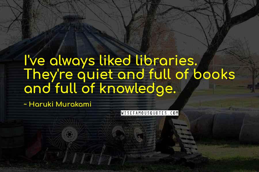 Haruki Murakami Quotes: I've always liked libraries. They're quiet and full of books and full of knowledge.