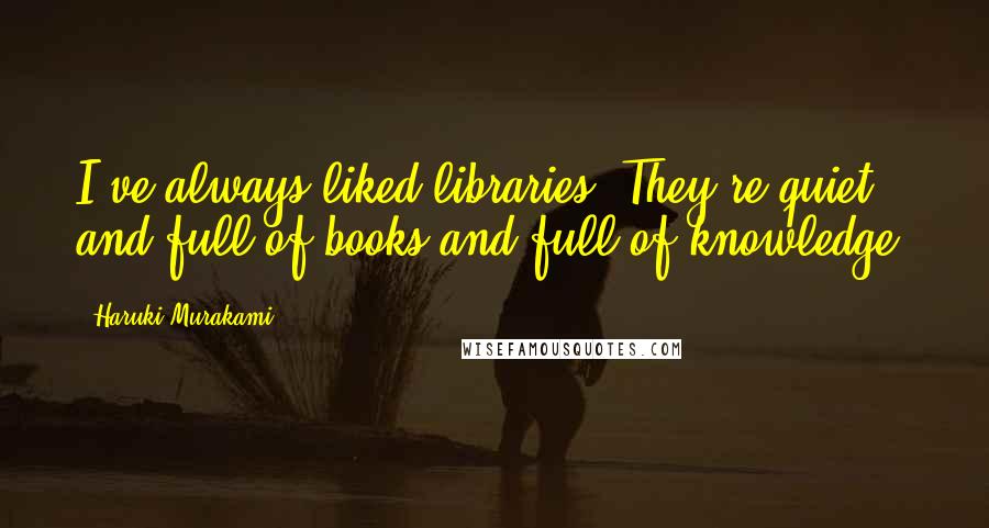 Haruki Murakami Quotes: I've always liked libraries. They're quiet and full of books and full of knowledge.