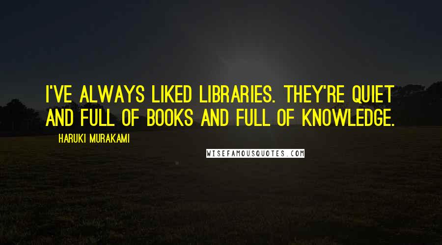Haruki Murakami Quotes: I've always liked libraries. They're quiet and full of books and full of knowledge.