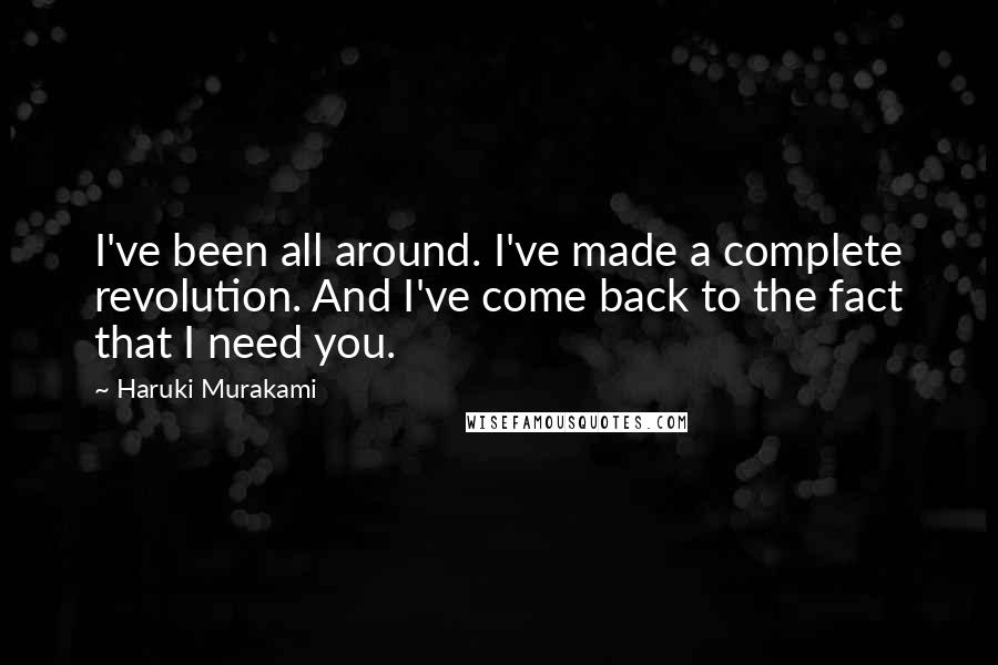 Haruki Murakami Quotes: I've been all around. I've made a complete revolution. And I've come back to the fact that I need you.