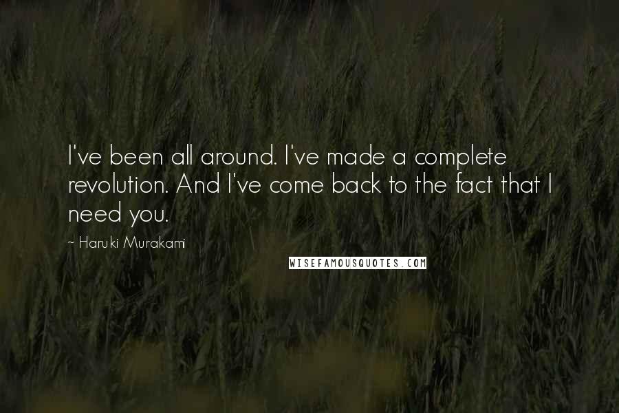 Haruki Murakami Quotes: I've been all around. I've made a complete revolution. And I've come back to the fact that I need you.