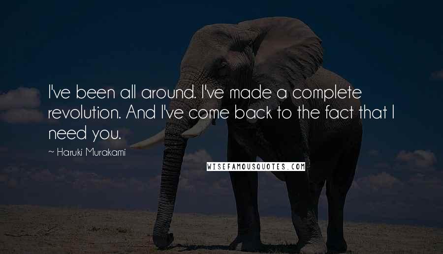 Haruki Murakami Quotes: I've been all around. I've made a complete revolution. And I've come back to the fact that I need you.