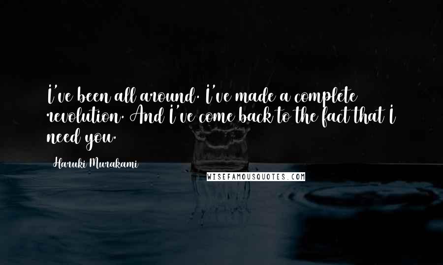 Haruki Murakami Quotes: I've been all around. I've made a complete revolution. And I've come back to the fact that I need you.