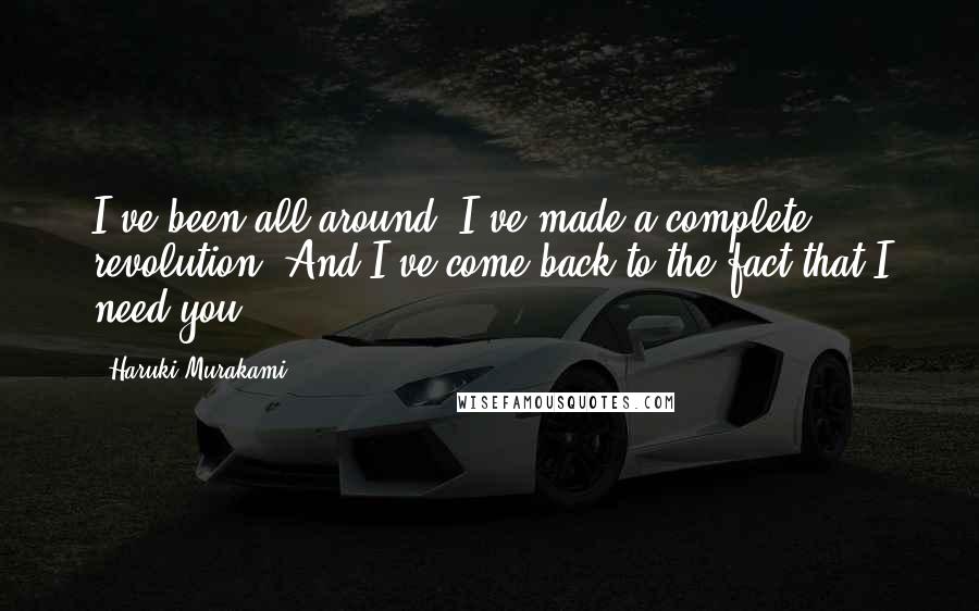 Haruki Murakami Quotes: I've been all around. I've made a complete revolution. And I've come back to the fact that I need you.