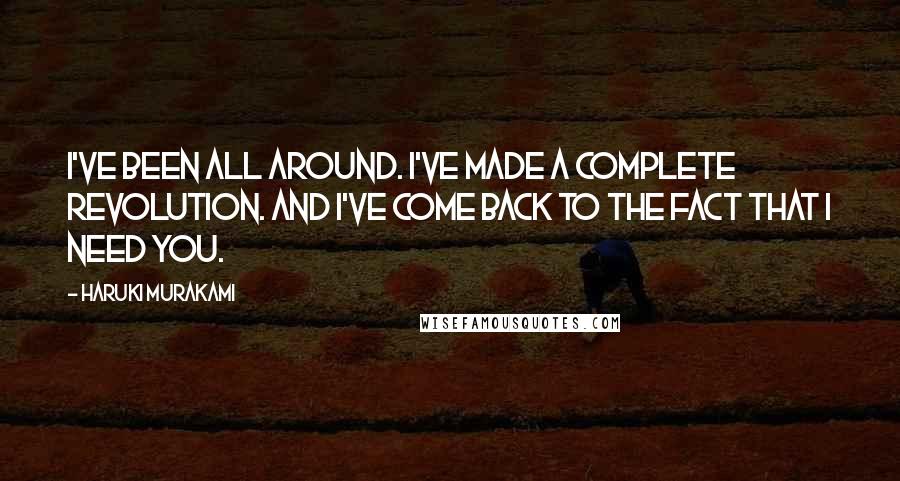 Haruki Murakami Quotes: I've been all around. I've made a complete revolution. And I've come back to the fact that I need you.