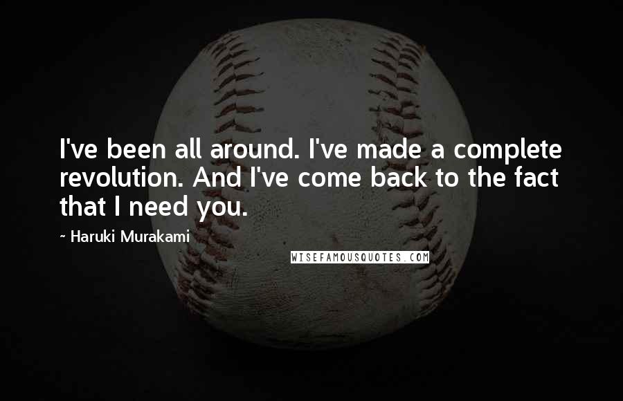 Haruki Murakami Quotes: I've been all around. I've made a complete revolution. And I've come back to the fact that I need you.